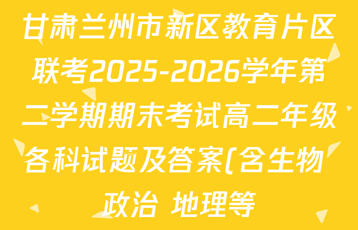甘肃兰州市新区教育片区联考2025-2026学年第二学期期末考试高二年级各科试题及答案(含生物 政治 地理等) 甘肃兰州市新区教育片区联考2025-2026学年第二学期期末考试高二年级各科试题及答案(含生物 政治 地理等)